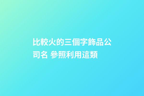 比較火的三個字飾品公司名 參照利用這類-第1張-公司起名-玄機派